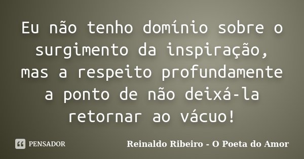 Eu não tenho domínio sobre o surgimento da inspiração, mas a respeito profundamente a ponto de não deixá-la retornar ao vácuo!... Frase de Reinaldo Ribeiro - O poeta do Amor.
