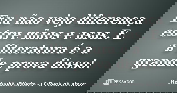 Eu não vejo diferença entre mãos e asas. E a literatura é a grande prova disso!... Frase de Reinaldo Ribeiro - O Poeta do Amor.