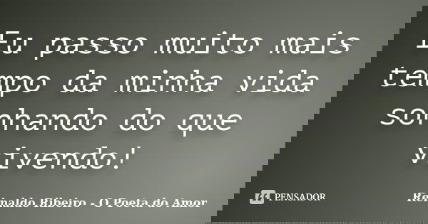 Eu passo muito mais tempo da minha vida sonhando do que vivendo!... Frase de Reinaldo Ribeiro - O poeta do Amor.