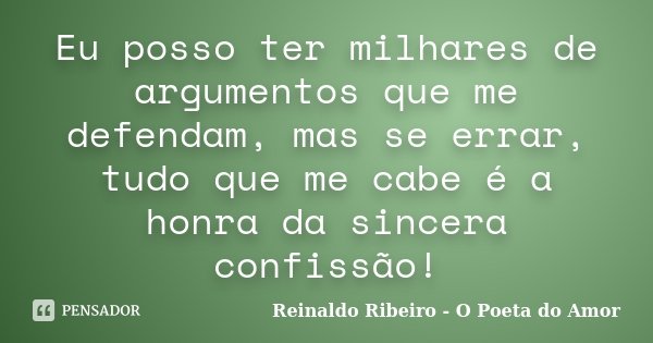 Eu posso ter milhares de argumentos que me defendam, mas se errar, tudo que me cabe é a honra da sincera confissão!... Frase de Reinaldo Ribeiro - O Poeta do Amor.