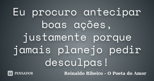 Eu procuro antecipar boas ações, justamente porque jamais planejo pedir desculpas!... Frase de Reinaldo Ribeiro - O poeta do Amor.