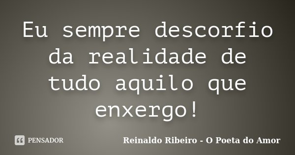 Eu sempre descorfio da realidade de tudo aquilo que enxergo!... Frase de Reinaldo Ribeiro - O poeta do Amor.