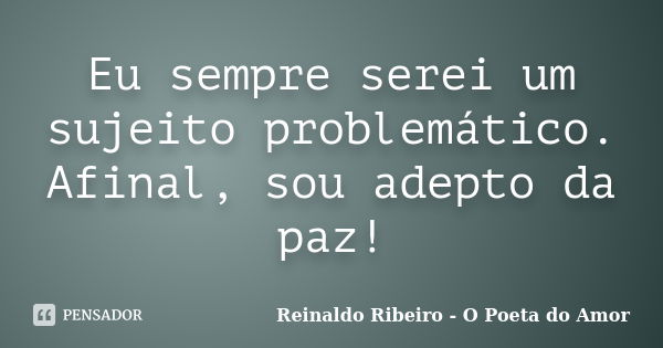 Eu sempre serei um sujeito problemático. Afinal, sou adepto da paz!... Frase de Reinaldo Ribeiro - O poeta do Amor.