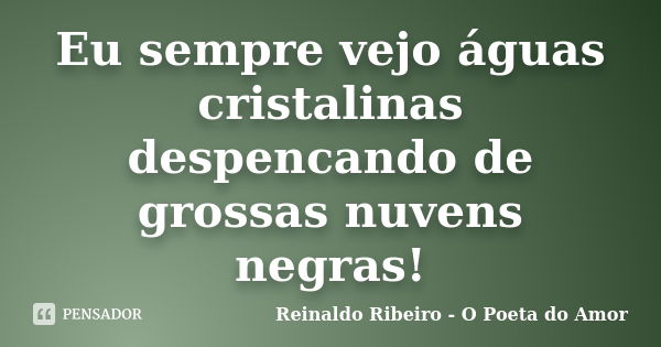 Eu sempre vejo águas cristalinas despencando de grossas nuvens negras!... Frase de Reinaldo Ribeiro - O poeta do Amor.