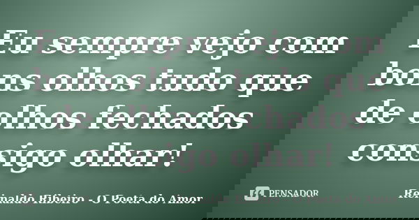 Eu sempre vejo com bons olhos tudo que de olhos fechados consigo olhar!... Frase de Reinaldo Ribeiro - O poeta do Amor.