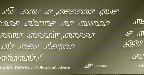 Eu sou a pessoa que menos dorme no mundo e mesmo assim passo 99% do meu tempo sonhando!... Frase de Reinaldo Ribeiro - O Poeta do Amor.