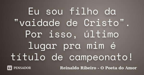 Eu sou filho da "vaidade de Cristo". Por isso, último lugar pra mim é título de campeonato!... Frase de Reinaldo Ribeiro - O poeta do Amor.