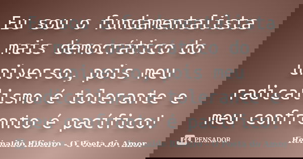 Eu sou o fundamentalista mais democrático do universo, pois meu radicalismo é tolerante e meu confronto é pacífico!... Frase de Reinaldo Ribeiro - O poeta do Amor.