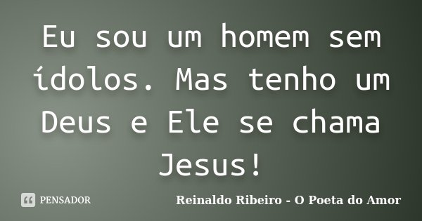 Eu sou um homem sem ídolos. Mas tenho um Deus e Ele se chama Jesus!... Frase de Reinaldo Ribeiro - O Poeta do Amor.