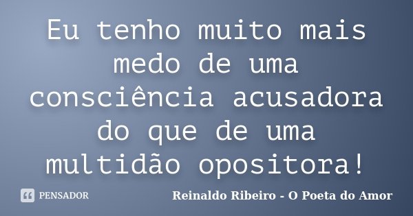 Eu tenho muito mais medo de uma consciência acusadora do que de uma multidão opositora!... Frase de Reinaldo Ribeiro - O Poeta do Amor.