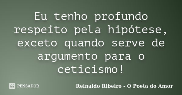 Eu tenho profundo respeito pela hipótese, exceto quando serve de argumento para o ceticismo!... Frase de Reinaldo Ribeiro - O poeta do Amor.