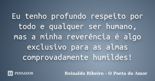 Eu tenho profundo respeito por todo e qualquer ser humano, mas a minha reverência é algo exclusivo para as almas comprovadamente humildes!... Frase de Reinaldo Ribeiro - O Poeta do Amor.