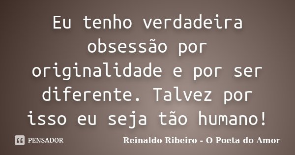 Eu tenho verdadeira obsessão por originalidade e por ser diferente. Talvez por isso eu seja tão humano!... Frase de Reinaldo Ribeiro - O poeta do Amor.