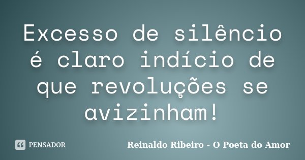 Excesso de silêncio é claro indício de que revoluções se avizinham!... Frase de Reinaldo Ribeiro - O poeta do Amor.