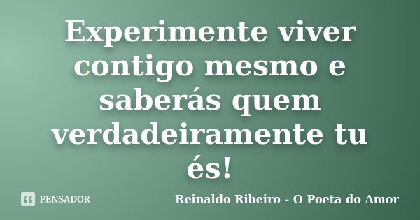 Experimente viver contigo mesmo e saberás quem verdadeiramente tu és!... Frase de Reinaldo Ribeiro - O poeta do Amor.