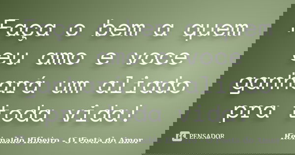 Faça o bem a quem eu amo e voce ganhará um aliado pra toda vida!... Frase de Reinaldo Ribeiro - O poeta do Amor.