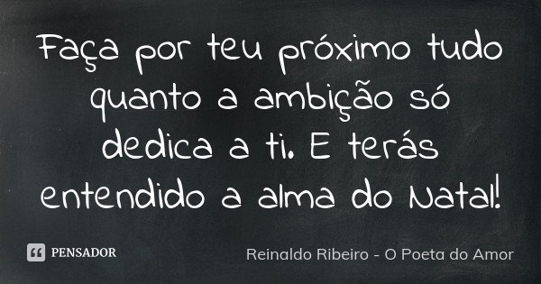 Faça por teu próximo tudo quanto a ambição só dedica a ti. E terás entendido a alma do Natal!... Frase de Reinaldo Ribeiro - O poeta do Amor.