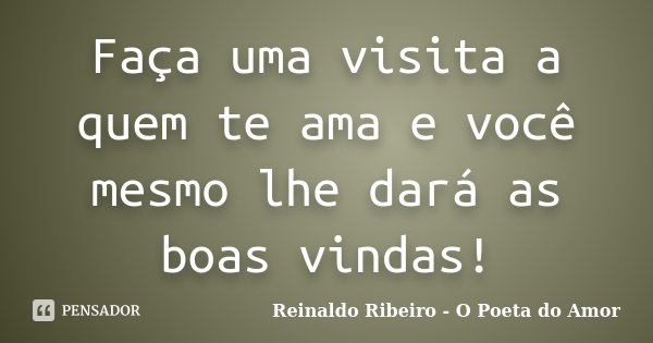 Faça uma visita a quem te ama e você mesmo lhe dará as boas vindas!... Frase de Reinaldo Ribeiro - O poeta do Amor.