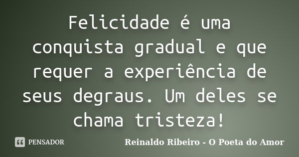 Felicidade é uma conquista gradual e que requer a experiência de seus degraus. Um deles se chama tristeza!... Frase de Reinaldo Ribeiro - O poeta do Amor.