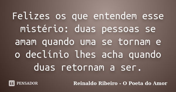 Felizes os que entendem esse mistério: duas pessoas se amam quando uma se tornam e o declínio lhes acha quando duas retornam a ser.... Frase de Reinaldo Ribeiro - O poeta do Amor.