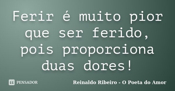 Ferir é muito pior que ser ferido, pois proporciona duas dores!... Frase de Reinaldo Ribeiro - O poeta do Amor.