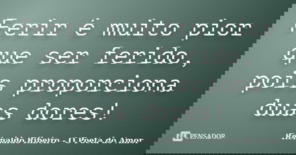 Ferir é muito pior que ser ferido, pois proporciona duas dores!... Frase de Reinaldo Ribeiro - O poeta do Amor.