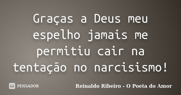 Graças a Deus meu espelho jamais me permitiu cair na tentação no narcisismo!... Frase de Reinaldo Ribeiro - O Poeta do Amor.