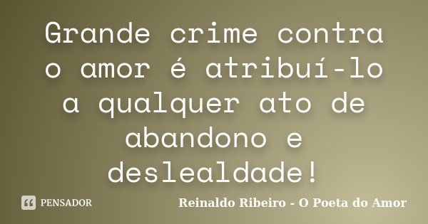 Grande crime contra o amor é atribuí-lo a qualquer ato de abandono e deslealdade!... Frase de Reinaldo Ribeiro - O poeta do Amor.