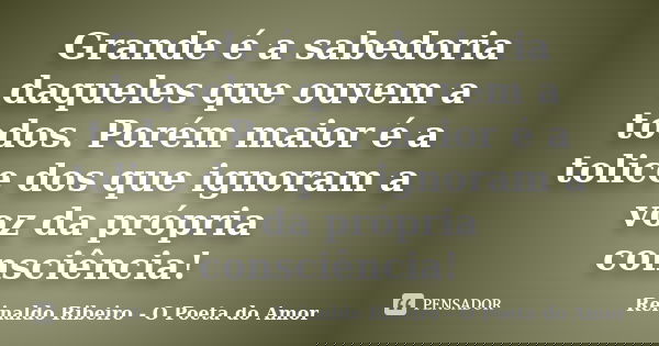 Grande é a sabedoria daqueles que ouvem a todos. Porém maior é a tolice dos que ignoram a voz da própria consciência!... Frase de Reinaldo Ribeiro - O poeta do Amor.