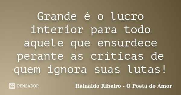 Grande é o lucro interior para todo aquele que ensurdece perante as críticas de quem ignora suas lutas!... Frase de Reinaldo Ribeiro - O poeta do Amor.