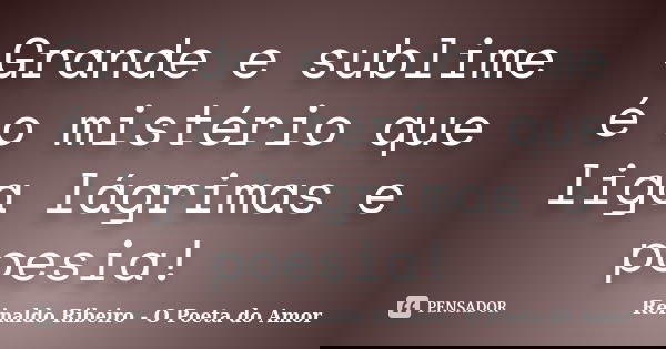 Grande e sublime é o mistério que liga lágrimas e poesia!... Frase de Reinaldo Ribeiro - O Poeta do Amor.