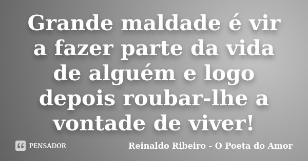 Grande maldade é vir a fazer parte da vida de alguém e logo depois roubar-lhe a vontade de viver!... Frase de Reinaldo Ribeiro - O Poeta do Amor.