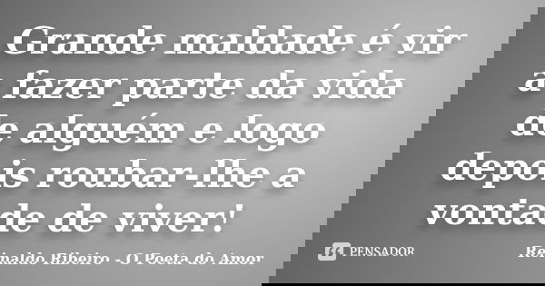 Grande maldade é vir a fazer parte da vida de alguém e logo depois roubar-lhe a vontade de viver!... Frase de Reinaldo Ribeiro - O Poeta do Amor.