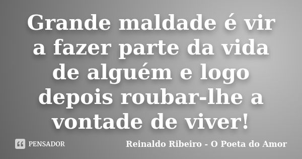 Grande maldade é vir a fazer parte da vida de alguém e logo depois roubar-lhe a vontade de viver!... Frase de Reinaldo Ribeiro - O Poeta do Amor.