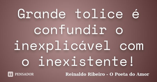 Grande tolice é confundir o inexplicável com o inexistente!... Frase de Reinaldo Ribeiro - O Poeta do Amor.