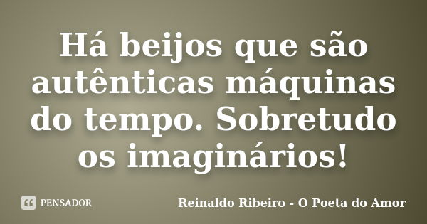 Há beijos que são autênticas máquinas do tempo. Sobretudo os imaginários!... Frase de Reinaldo Ribeiro - O poeta do Amor.