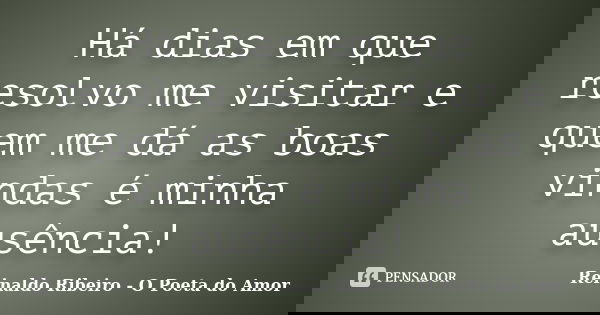 Há dias em que resolvo me visitar e quem me dá as boas vindas é minha ausência!... Frase de Reinaldo Ribeiro - O poeta do Amor.
