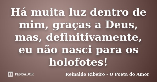 Há muita luz dentro de mim, graças a Deus, mas, definitivamente, eu não nasci para os holofotes!... Frase de Reinaldo Ribeiro - O poeta do Amor.