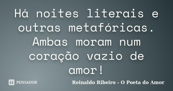 Há noites literais e outras metafóricas. Ambas moram num coração vazio de amor!... Frase de Reinaldo Ribeiro - O poeta do Amor.