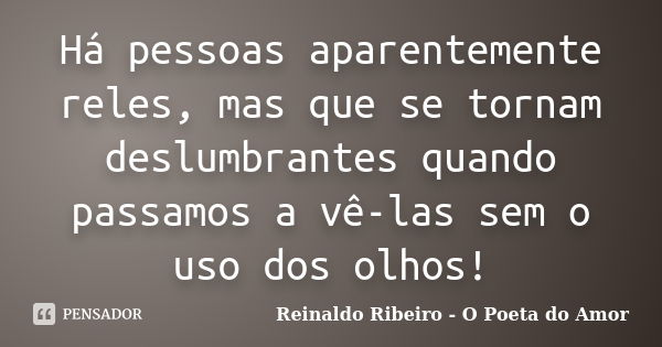 Há pessoas aparentemente reles, mas que se tornam deslumbrantes quando passamos a vê-las sem o uso dos olhos!... Frase de Reinaldo Ribeiro - O poeta do Amor.