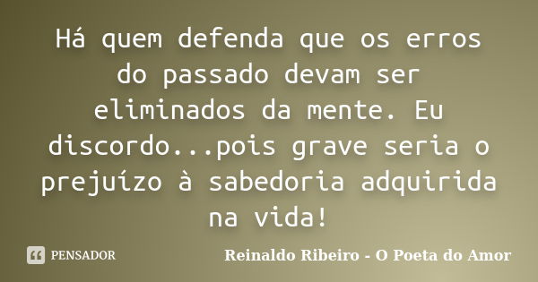 Há quem defenda que os erros do passado devam ser eliminados da mente. Eu discordo...pois grave seria o prejuízo à sabedoria adquirida na vida!... Frase de Reinaldo Ribeiro - O poeta do Amor.