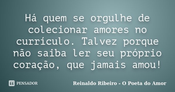 Há quem se orgulhe de colecionar amores no currículo. Talvez porque não saiba ler seu próprio coração, que jamais amou!... Frase de Reinaldo Ribeiro - O poeta do Amor.