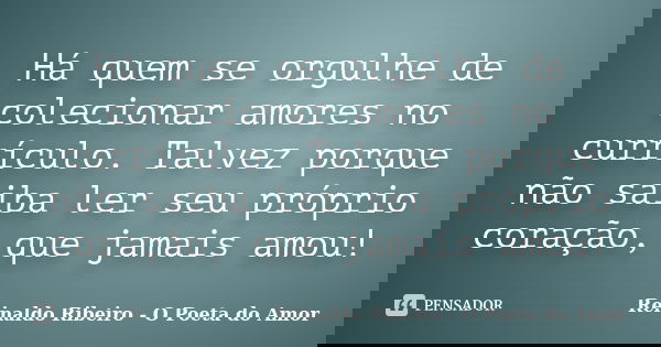 Há quem se orgulhe de colecionar amores no currículo. Talvez porque não saiba ler seu próprio coração, que jamais amou!... Frase de Reinaldo Ribeiro - O poeta do Amor.
