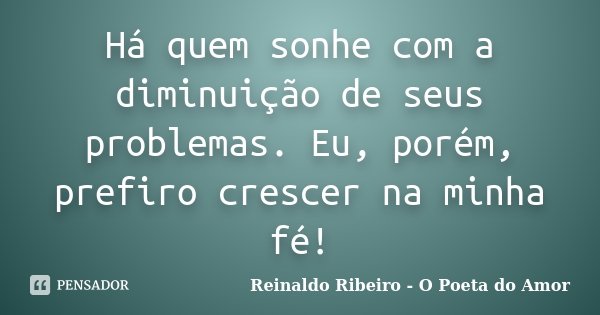 Há quem sonhe com a diminuição de seus problemas. Eu, porém, prefiro crescer na minha fé!... Frase de Reinaldo Ribeiro - O poeta do Amor.