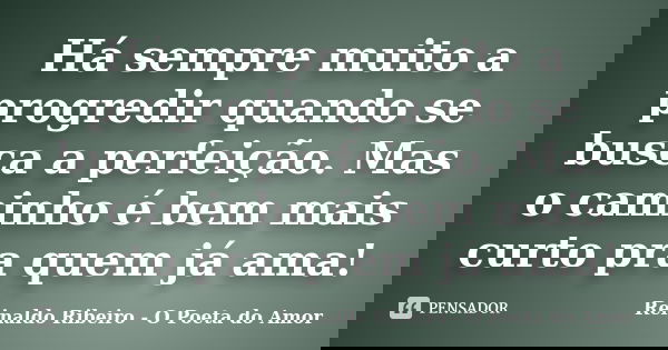 Há sempre muito a progredir quando se busca a perfeição. Mas o caminho é bem mais curto pra quem já ama!... Frase de Reinaldo Ribeiro - O Poeta do Amor.