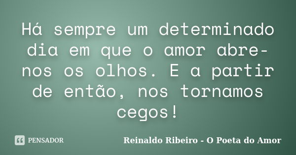 Há sempre um determinado dia em que o amor abre-nos os olhos. E a partir de então, nos tornamos cegos!... Frase de Reinaldo Ribeiro - O Poeta do Amor.