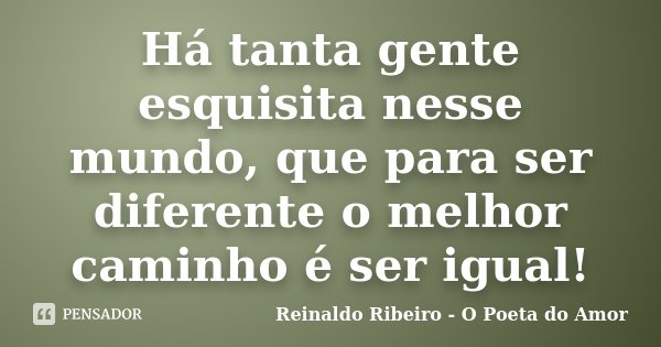 Há tanta gente esquisita nesse mundo, que para ser diferente o melhor caminho é ser igual!... Frase de Reinaldo Ribeiro - O Poeta do Amor.