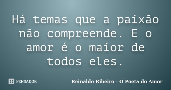 Há temas que a paixão não compreende. E o amor é o maior de todos eles.... Frase de Reinaldo Ribeiro - O poeta do Amor.