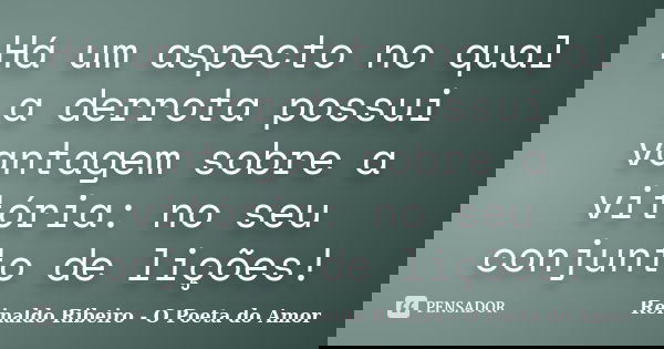 Há um aspecto no qual a derrota possui vantagem sobre a vitória: no seu conjunto de lições!... Frase de Reinaldo Ribeiro - O poeta do Amor.