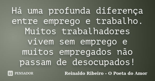 Há uma profunda diferença entre emprego e trabalho. Muitos trabalhadores vivem sem emprego e muitos empregados não passam de desocupados!... Frase de Reinaldo Ribeiro - O Poeta do Amor.